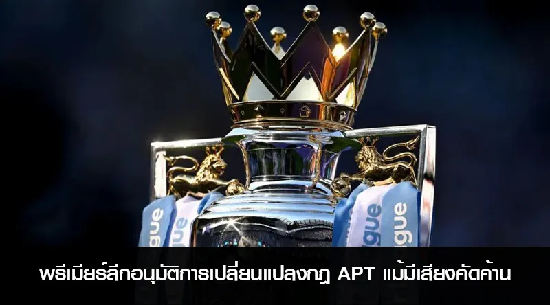 พรีเมียร์ลีกอนุมัติการเปลี่ยนแปลงกฎ APT แม้มีเสียงคัดค้าน