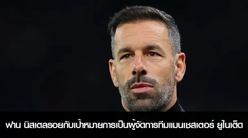 ฟาน นิสเตลรอยกับเป้าหมายการเป็นผู้จัดการทีมแมนเชสเตอร์ ยูไนเต็ด